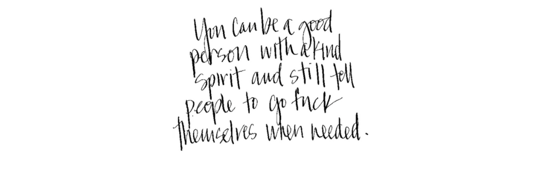 you can be a good person with a kind spirit and still tell people to go fuck themselves when needed.